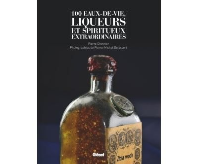 100 eaux-de-vie, liqueurs et spiritueux extraordinaires