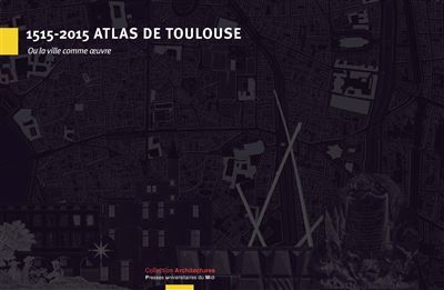 1515-2015 atlas de Toulouse Ou la ville comme artefact