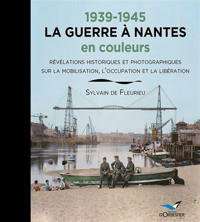 1939-1945 LA GUERRE A NANTES en couleurs Révélations historiques et photographiques sur la mobilisation, l'occupation et la Libération