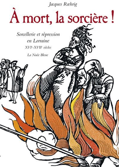 A MORT LA SORCIERE ! SORCELLERIE  ET REPRESSION EN LORRAINE XVI-XVII e SIECLE Sorcellerie et répression en Lorraine, XVIème - XVIIème