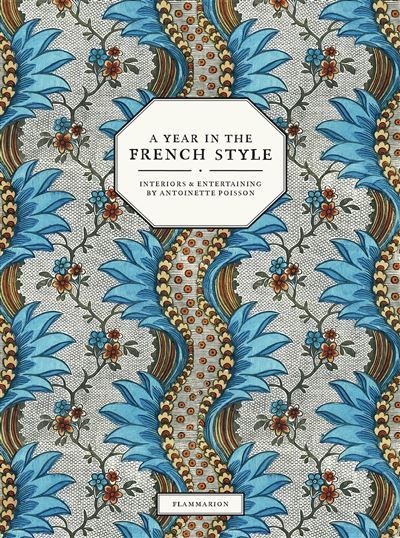 A Year in the French Style Interiors and Entertaining by Antoinette Poisson