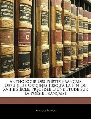 Anthologie Des Poètes Français Depuis Les Origines Jusqu'à La Fin Du Xviiie Siècle: Précédée D'une Étude Sur La Poésie Française (French Edition)