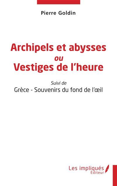 Archipels et abysses ou Vestiges de l'heure Suivi de Grèce - Souvenirs du fond de l'œil