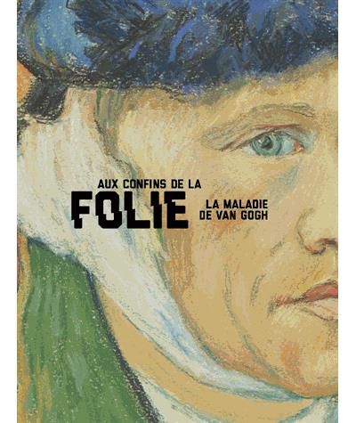 Aux confins de la folie. La maladie de Van Gogh Van Gogh et sa maladie