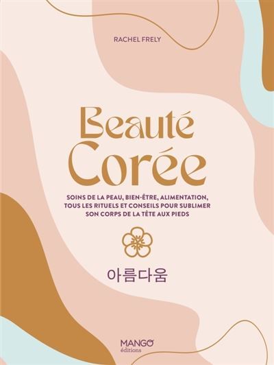 Beauté Corée Soins de la peau, bien-être, alimentation, tous les rituels et conseils pour sublimer son corps de la tête aux pieds