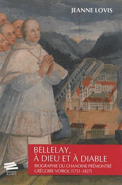 Bellelay, à Dieu et à Diable Biographie du chanoine prémontré Grégoire Voirol (1751-1827)