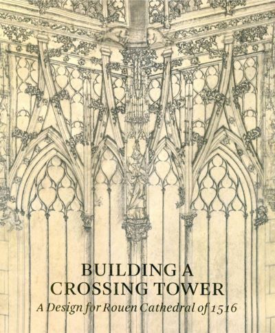 Building a Crossing Tower A Design For Rouen Cathedral Of 1516