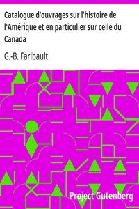 Catalogue d'ouvrages sur l'histoire de l'Amérique et en particulier sur celle du Canada: de la Louisiane, de l'Acadie et autres lieux, ci-devant; connus sous le nom de Nouvelle-France, avec des notes; bibliographiques, critiques, et littéraires