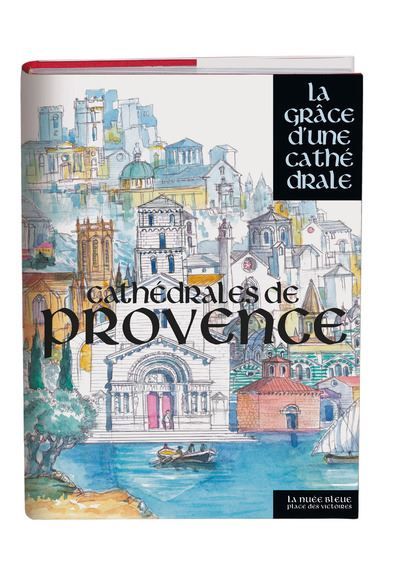 Cathédrales de Provence - La grâce d'une cathédrale Aix-en-Provence, Antibes, Apt, Arles, Avignon, Carpentras, Cavillon, Digne, Embrun, Entrevaux, Forcalquier, Fréjus, Gap, Grasse, Marseille, Nice Orange, Riez, Saint-Paul-Trois-Châteaux
