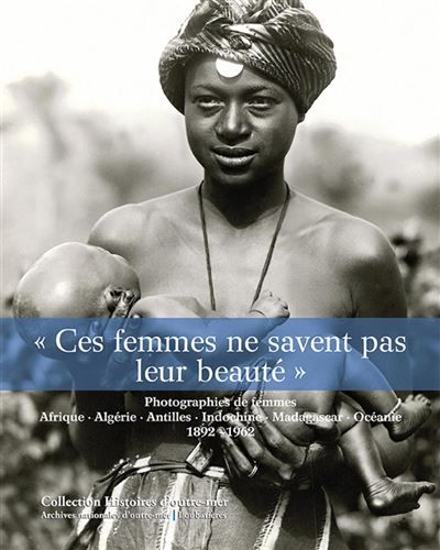 « Ces femmes ne savent pas leur beauté » Photographies de femmes. Afrique, Algérie, Indochine, Madagascar, Océanie,  1892-1962.