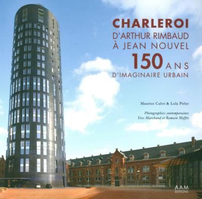 Charleroi, d'Arthur Rimbaud à Jean Nouvel 150 ans d'imaginaire urbain