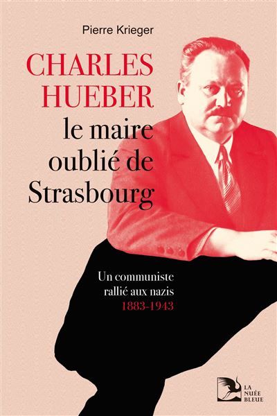 Charles Hueber, le maire oublié de Strasbourg Un communiste rallié aux nazis, 1883-1943