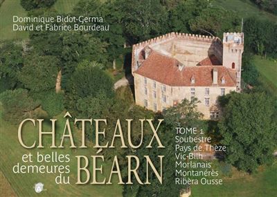 Châteaux et belles demeures du Béarn Tome 1 Soubestre, Pays de Thèze, Vic-Bilh, Morlanais, Montanérès, Ribèra Ousse