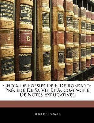 Choix De Poésies De P. De Ronsard: Précédé De Sa Vie Et Accompagné De Notes Explicatives (French Edition)