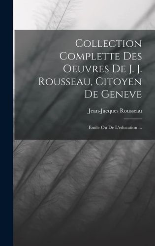 Collection Complette Des Oeuvres De J. J. Rousseau, Citoyen De Geneve Emile Ou De L'education ...