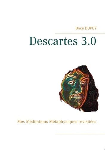 Descartes 3.0 Mes Méditations Métaphysiques revisitées