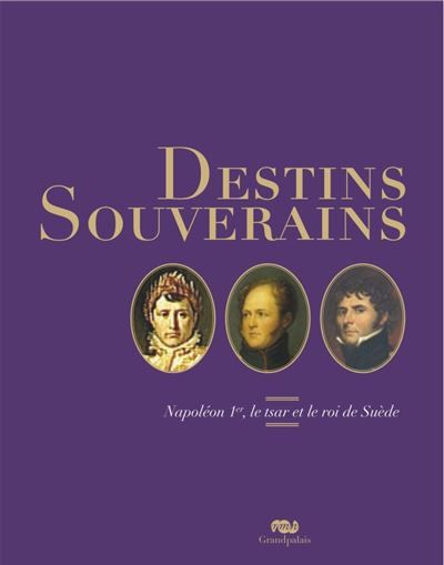 Destins souverains : napoleon 1er, le tsar et le roi de suede Napoléon 1er, Bernadotte et Alexandre 1er