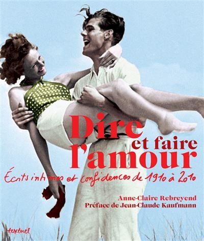 Dire et faire l'amour Ecrits intimes et confidences de 1910 à 2010