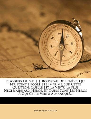Discours De Mr. J. J. Rousseau De Genève, Qui N'a Point Encore Été Imprimé, Sur Cette Question, Quelle Est La Vertu La Plus Nécessaire Aux Héros, Et ... Qui Cette Vertu A Manqué?... (French Edition)