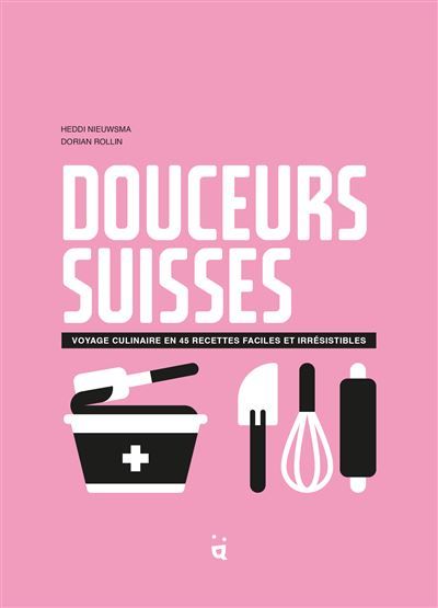 Douceurs suisses Voyage culinaire en 45 recettes faciles et irrésistibles