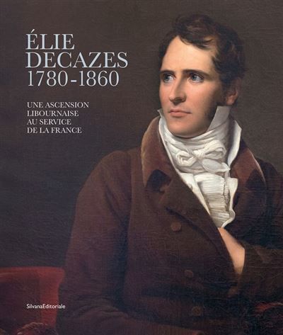 Élie Decazes (1780-1860) Une ascension libournaise au service de la France