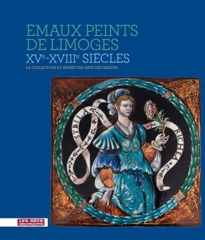 Émaux peints de Limoges, XVe-XVIIIe siècle La collection du musée des Arts décoratifs
