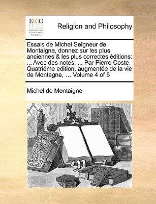 Essais de Michel Seigneur de Montaigne, donnez sur les plus anciennes & les plus correctes éditions: ... Avec des notes; ... Par Pierre Coste. ... Montagne, ... Volume 4 of 6 (French Edition)