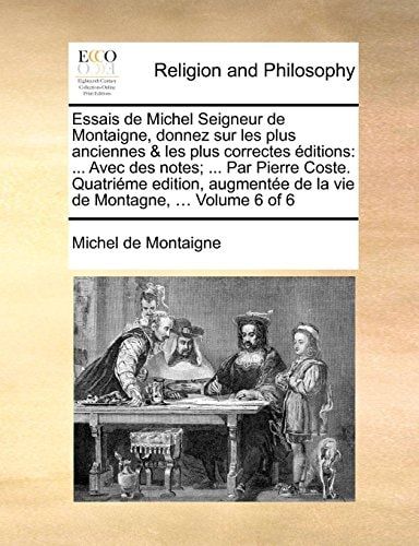 Essais de Michel Seigneur de Montaigne, donnez sur les plus anciennes & les plus correctes éditions: ... Avec des notes; ... Par Pierre Coste. ... Montagne, ... Volume 6 of 6 (French Edition)