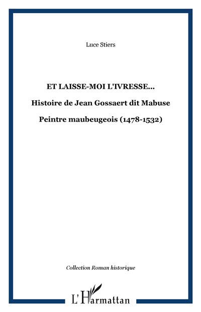 Et laisse-moi l'ivresse... Histoire de Jean Gossaert dit Mabuse - Peintre maubeugeois (1478-1532)