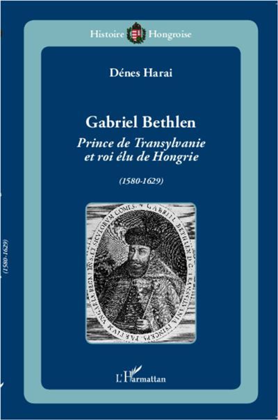 Gabriel Bethlen Prince de Transylvanie et roi élu de Hongrie (1580-1629)