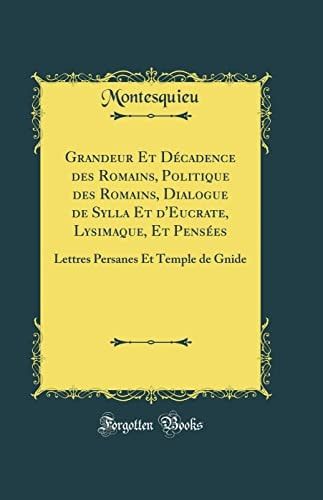 Grandeur Et Décadence Des Romains, Politique Des Romains, Dialogue de Sylla Et d'Eucrate, Lysimaque, Et Pensées Lettres Persanes Et Temple de Gnide (Classic Reprint)