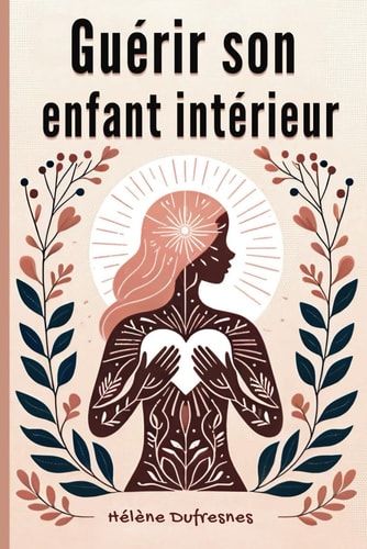 Guérir son enfant intérieur: Prendre soin de l'enfant intérieur pour Guérir les blessures qui empêchent d'être soi-même (French Edition)