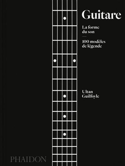 Guitare : La forme du son 100 modèles de légende