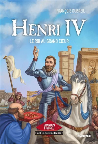 Henri IV - Le roi au grand coeur Grandes figures de l'Histoire de France