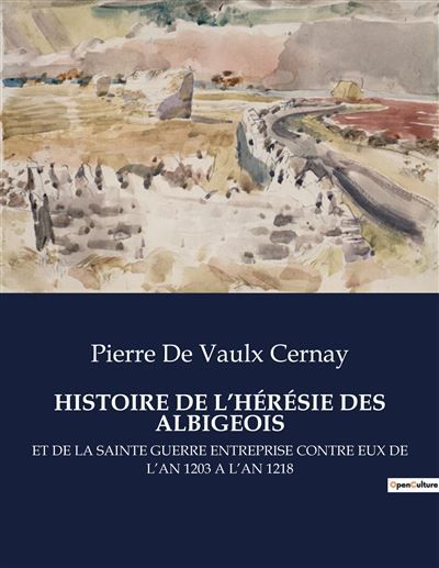 Histoire de l'hérésie des albigeois Et de la sainte guerre entreprise contre eux de l'an 1203 a l'an 1218