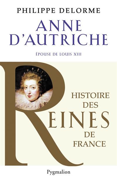 Histoire des reines de France - Anne d'Autriche Épouse de Louis XIII, mère de Louis XIV