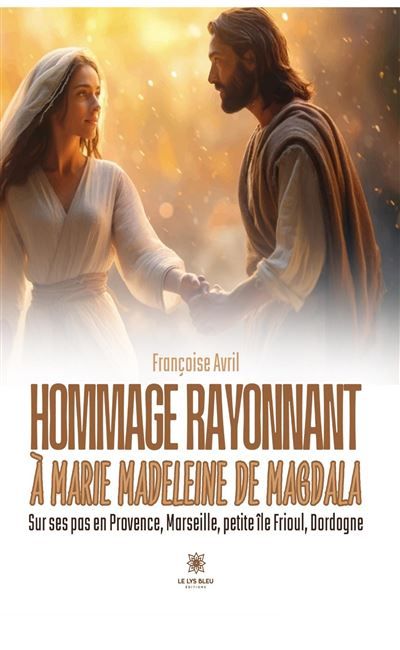 Hommage rayonnant à Marie Madeleine de Magdala Sur ses pas en Provence, Marseille, petite île Frioul, Dordogne