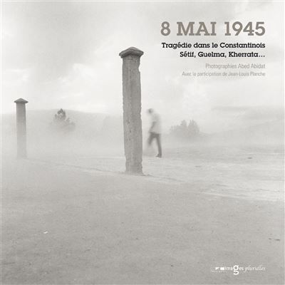 Huit mai 1945 Tragédie dans le Constantinois, Setif, Guelma, Kherrata…
