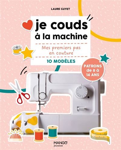 Je couds à la machine Mes premiers pas en couture avec 10 modèles