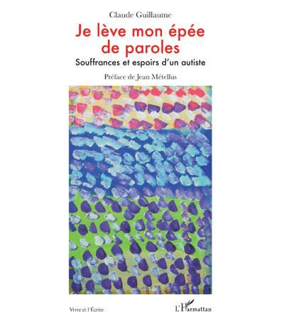 Je lève mon épée de paroles Souffrances et espoirs d'un autiste