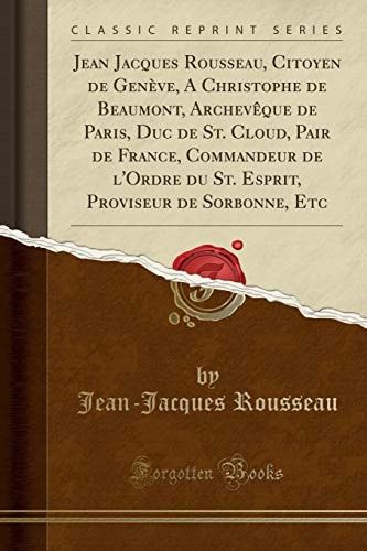 Jean Jacques Rousseau, Citoyen de Genève, a Christophe de Beaumont, Archevèque de Paris, Duc de St. Cloud, Pair de France, Commandeur de l'Ordre Du St. Esprit, Proviseur de Sorbonne, Etc (Classic Reprint)