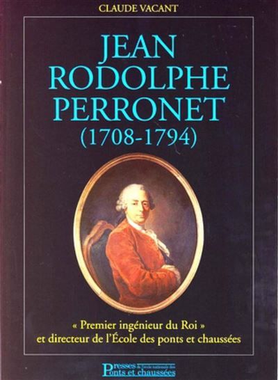 Jean Rodolphe Perronet (1708-1794) Premier ingénieur du Roi et directeur de l'Ecole des ponts et chaussées