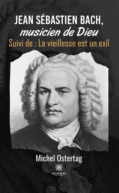 Jean Sébastien Bach, musicien de Dieu Suivi de : La vieillesse est un exil