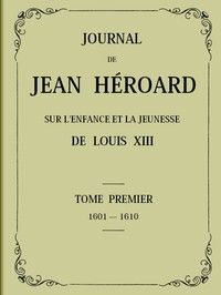 Journal de Jean Héroard - Tome 1: Sur l'enfance et la jeunesse de Louis XIII (1601-1610)