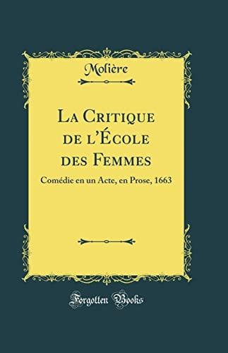La Critique de l'École Des Femmes Comédie En Un Acte, En Prose, 1663 (Classic Reprint)