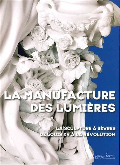 La Manufacture des Lumières La sculpture à Sèvres de Louis XV à la Révolution