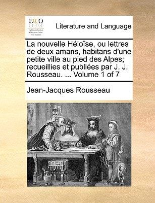 La nouvelle Héloïse, ou lettres de deux amans, habitans d'une petite ville au pied des Alpes; recueillies et publiées par J. J. Rousseau. ... Volume 1 of 7 (French Edition)