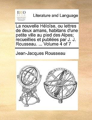 La nouvelle Héloïse, ou lettres de deux amans, habitans d'une petite ville au pied des Alpes; recueillies et publiées par J. J. Rousseau. ... Volume 4 of 7 (French Edition)