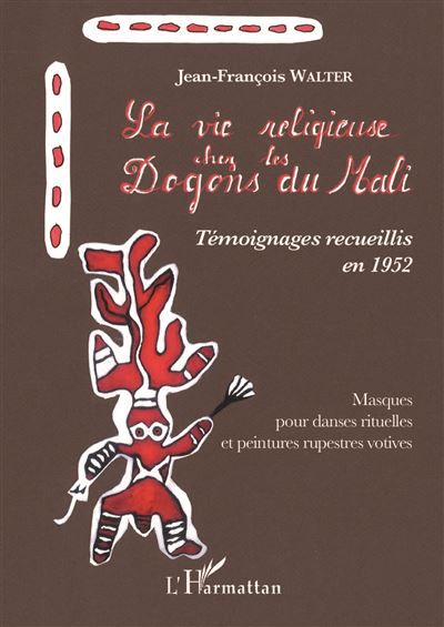 La vie religieuse chez les Dogons du Mali. Témoignages recueillis en 1952 Masques pour danses rituelles et peintures rupestres votives