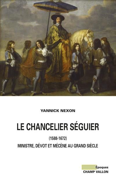 Le chancelier seguier (1588-1672) Ministre, dévot et mécène au grand siècle